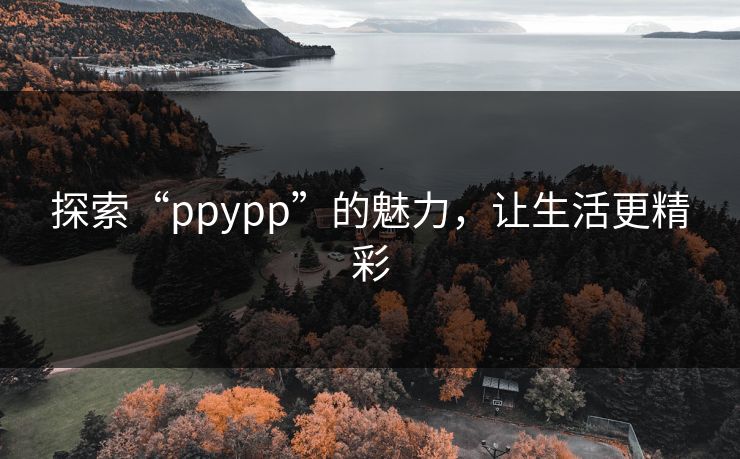 探索“ppypp”的魅力，让生活更精彩