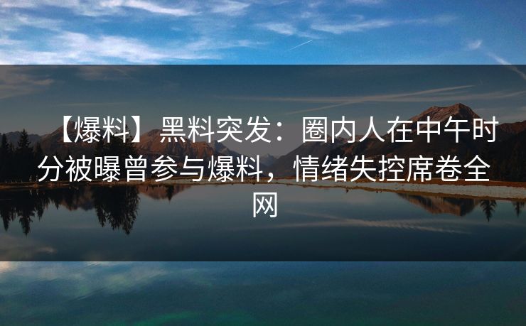 【爆料】黑料突发：圈内人在中午时分被曝曾参与爆料，情绪失控席卷全网