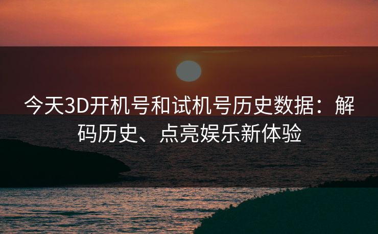 今天3D开机号和试机号历史数据：解码历史、点亮娱乐新体验