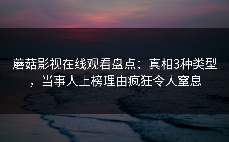 蘑菇影视在线观看盘点：真相3种类型，当事人上榜理由疯狂令人窒息