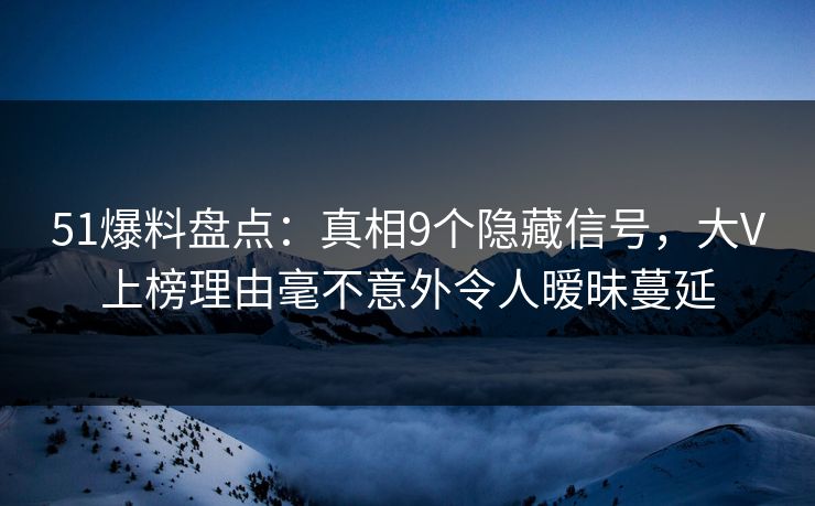 51爆料盘点:真相9个隐藏信号,大V上榜理由毫不意外令人暧昧蔓延 51爆料盘点:真相9个隐藏信号,大V上榜理由毫不意外令人暧昧蔓延