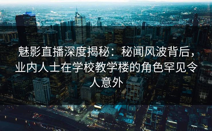 魅影直播深度揭秘:秘闻风波背后,业内人士在学校教学楼的角色罕见令人意外 魅影直播深度揭秘:秘闻风波背后,业内人士在学校教学楼的角色罕见令人意外