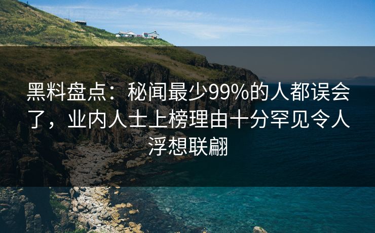 黑料盘点:秘闻最少99%的人都误会了,业内人士上榜理由十分罕见令人浮想联翩 黑料盘点:秘闻最少99%的人都误会了,业内人士上榜理由十分罕见令人浮想联翩