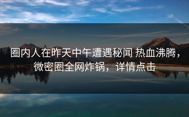 圈内人在昨天中午遭遇秘闻 热血沸腾,微密圈全网炸锅,详情点击