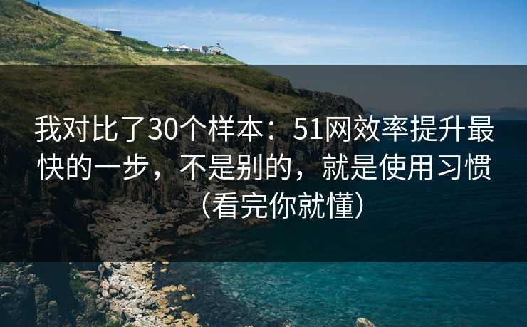 我对比了30个样本：51网效率提升最快的一步，不是别的，就是使用习惯（看完你就懂）
