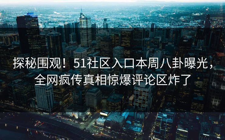 探秘围观！51社区入口本周八卦曝光，全网疯传真相惊爆评论区炸了