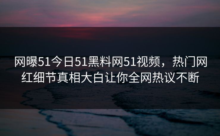 网曝51今日51黑料网51视频，热门网红细节真相大白让你全网热议不断