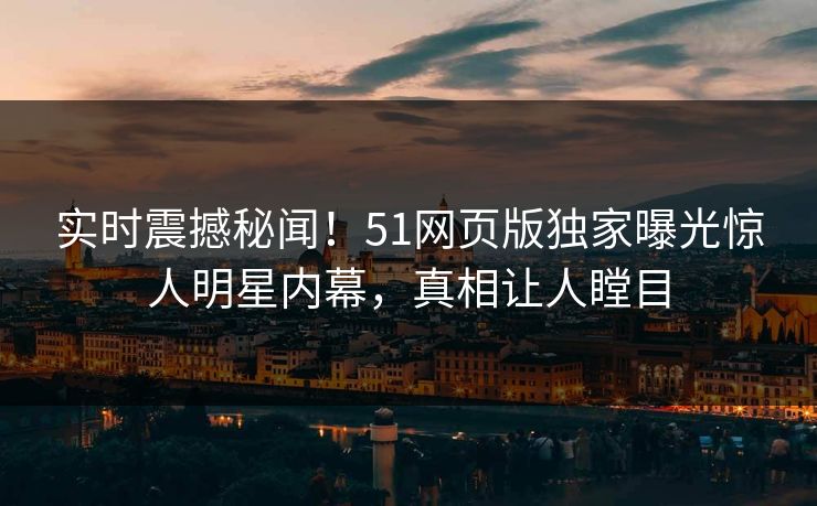 实时震撼秘闻！51网页版独家曝光惊人明星内幕，真相让人瞠目