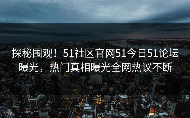 探秘围观！51社区官网51今日51论坛曝光，热门真相曝光全网热议不断