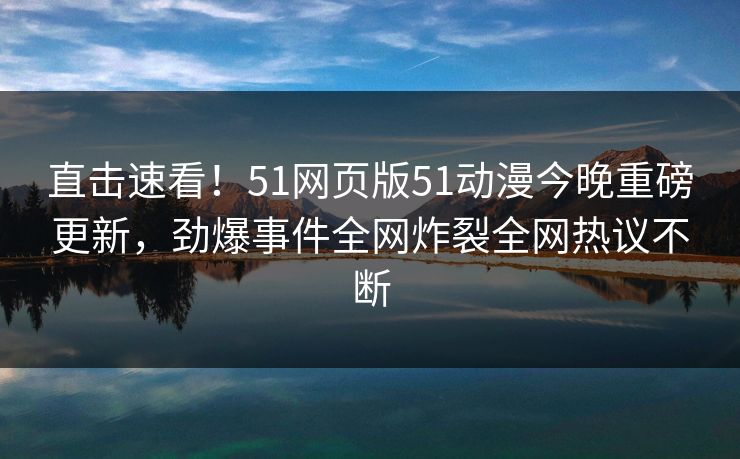 直击速看！51网页版51动漫今晚重磅更新，劲爆事件全网炸裂全网热议不断
