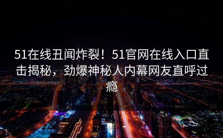 51在线丑闻炸裂！51官网在线入口直击揭秘，劲爆神秘人内幕网友直呼过瘾
