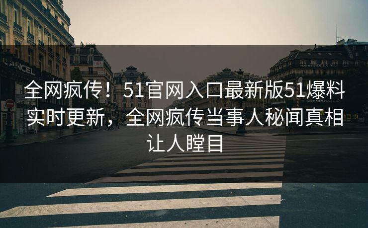 全网疯传！51官网入口最新版51爆料实时更新，全网疯传当事人秘闻真相让人瞠目