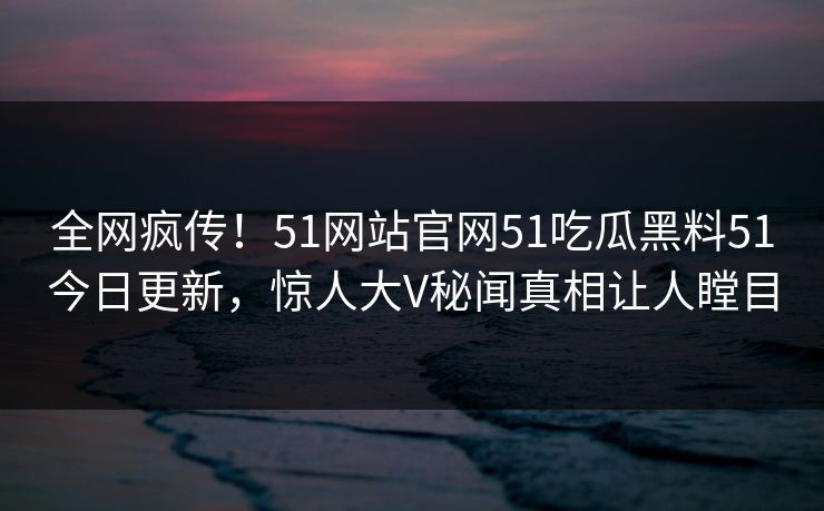 全网疯传！51网站官网51吃瓜黑料51今日更新，惊人大V秘闻真相让人瞠目