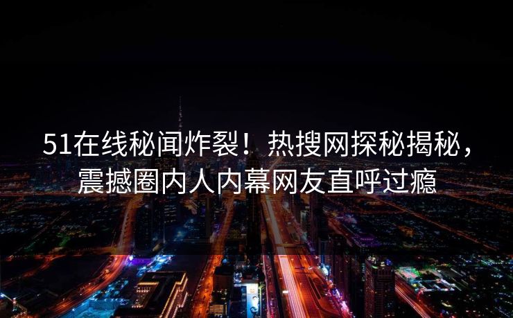 51在线秘闻炸裂！热搜网探秘揭秘，震撼圈内人内幕网友直呼过瘾