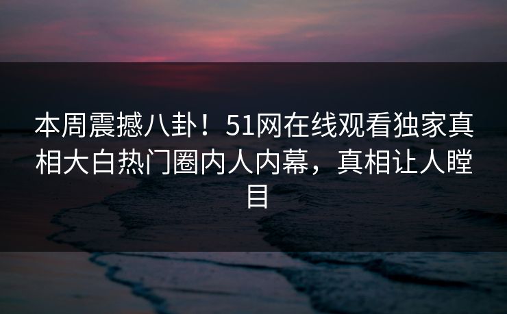 本周震撼八卦！51网在线观看独家真相大白热门圈内人内幕，真相让人瞠目