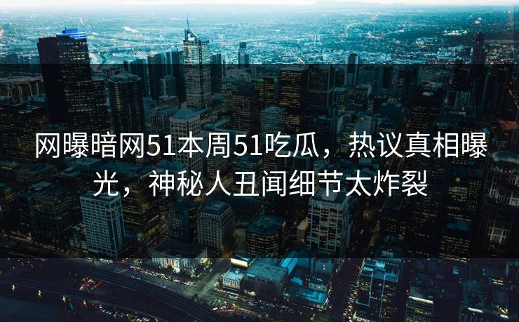 网曝暗网51本周51吃瓜，热议真相曝光，神秘人丑闻细节太炸裂