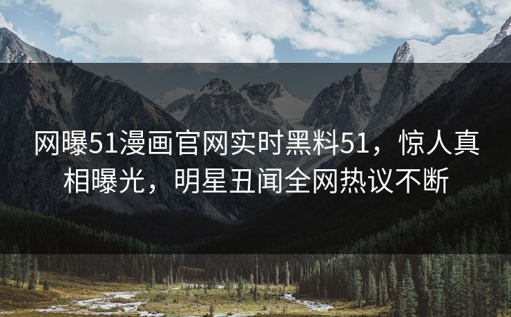 网曝51漫画官网实时黑料51，惊人真相曝光，明星丑闻全网热议不断