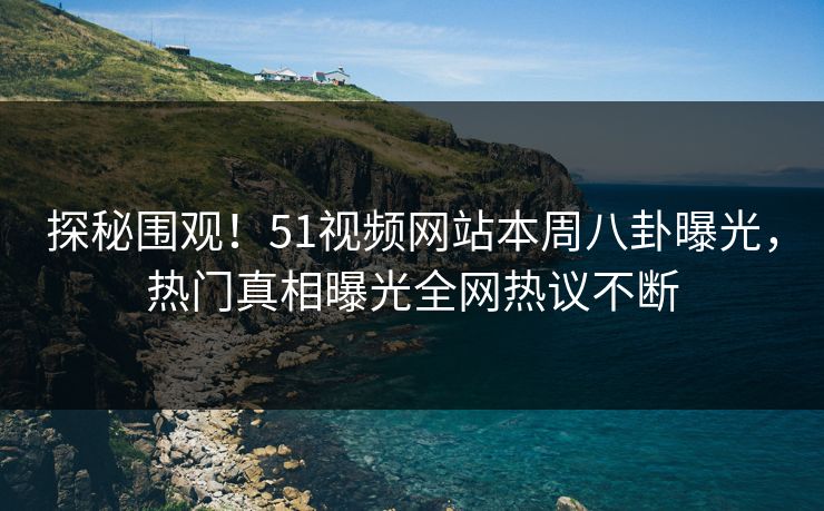 探秘围观！51视频网站本周八卦曝光，热门真相曝光全网热议不断