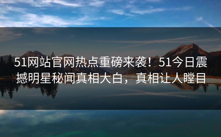 51网站官网热点重磅来袭！51今日震撼明星秘闻真相大白，真相让人瞠目