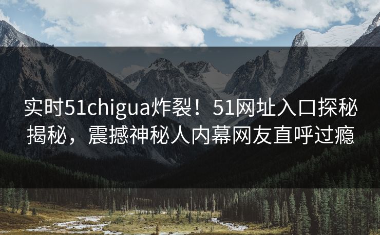 实时51chigua炸裂！51网址入口探秘揭秘，震撼神秘人内幕网友直呼过瘾