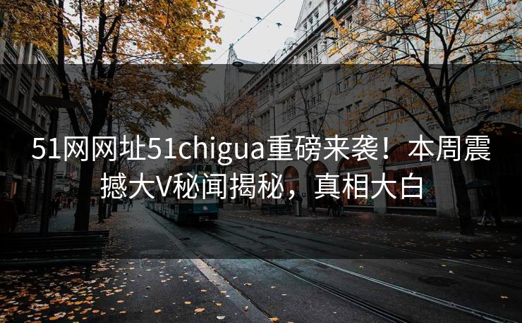 51网网址51chigua重磅来袭！本周震撼大V秘闻揭秘，真相大白