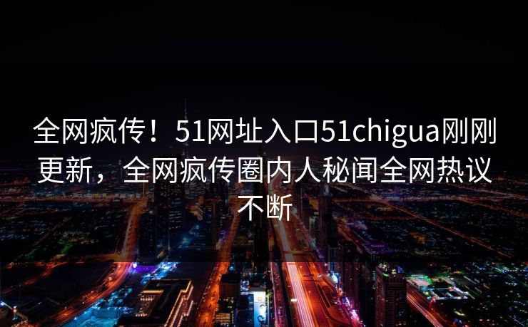 全网疯传！51网址入口51chigua刚刚更新，全网疯传圈内人秘闻全网热议不断