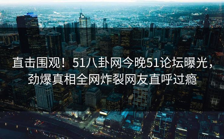 直击围观！51八卦网今晚51论坛曝光，劲爆真相全网炸裂网友直呼过瘾