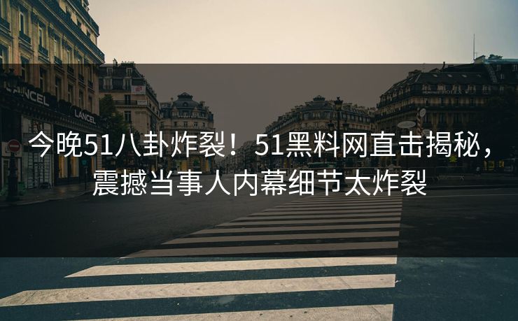 今晚51八卦炸裂！51黑料网直击揭秘，震撼当事人内幕细节太炸裂