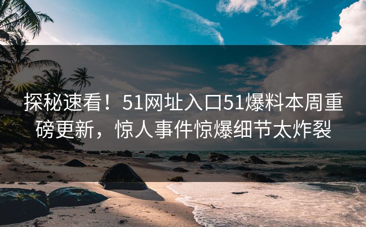 探秘速看！51网址入口51爆料本周重磅更新，惊人事件惊爆细节太炸裂