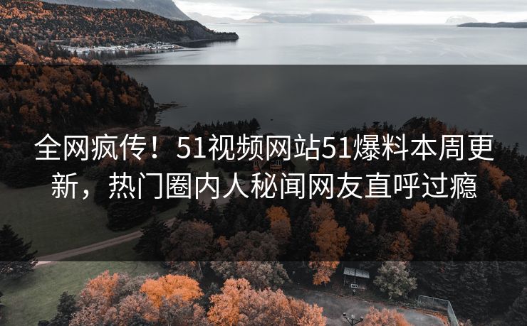 全网疯传！51视频网站51爆料本周更新，热门圈内人秘闻网友直呼过瘾