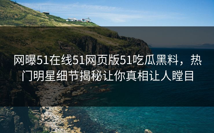 网曝51在线51网页版51吃瓜黑料，热门明星细节揭秘让你真相让人瞠目
