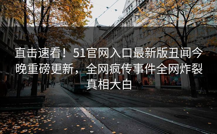 直击速看！51官网入口最新版丑闻今晚重磅更新，全网疯传事件全网炸裂真相大白