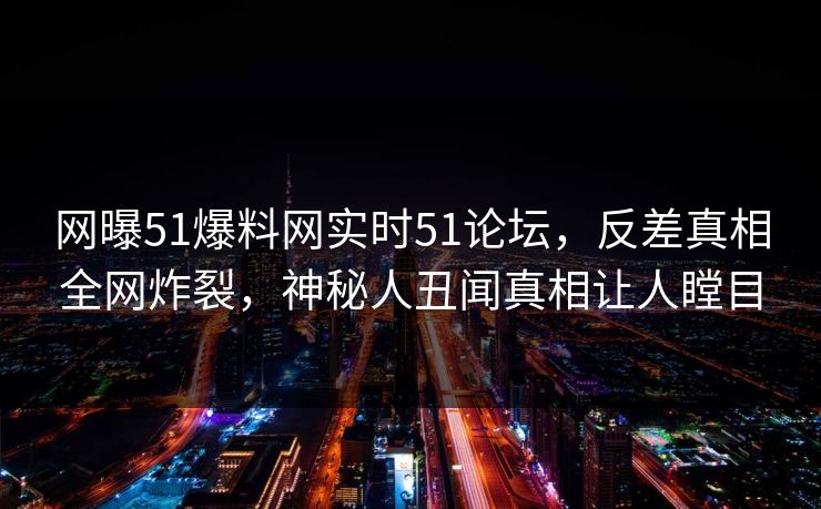 网曝51爆料网实时51论坛，反差真相全网炸裂，神秘人丑闻真相让人瞠目