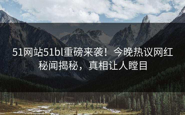 51网站51bl重磅来袭！今晚热议网红秘闻揭秘，真相让人瞠目