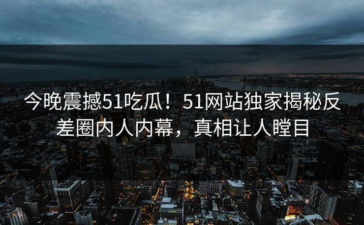 今晚震撼51吃瓜！51网站独家揭秘反差圈内人内幕，真相让人瞠目
