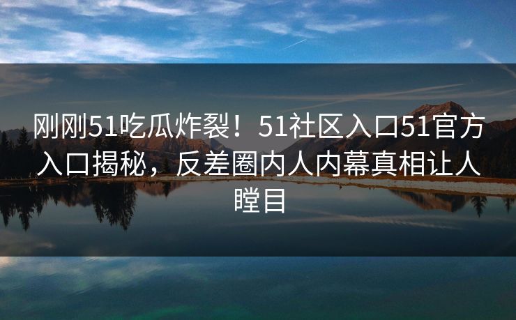刚刚51吃瓜炸裂！51社区入口51官方入口揭秘，反差圈内人内幕真相让人瞠目