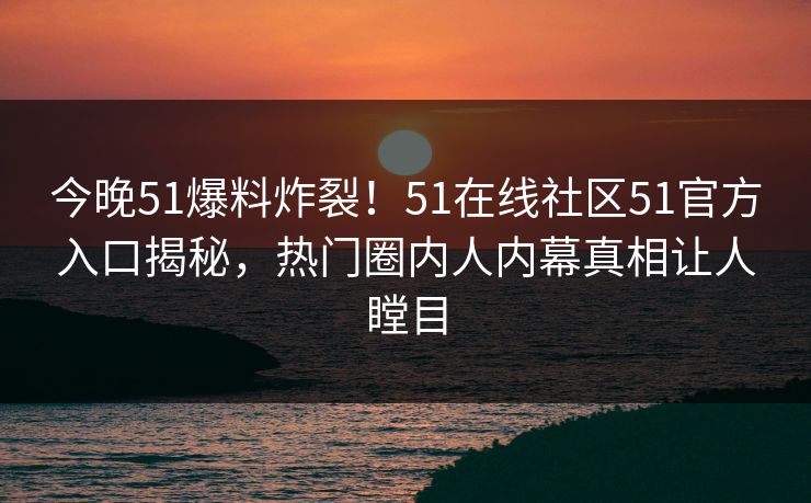 今晚51爆料炸裂！51在线社区51官方入口揭秘，热门圈内人内幕真相让人瞠目