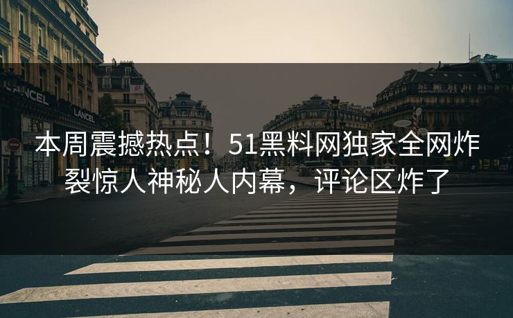 本周震撼热点！51黑料网独家全网炸裂惊人神秘人内幕，评论区炸了