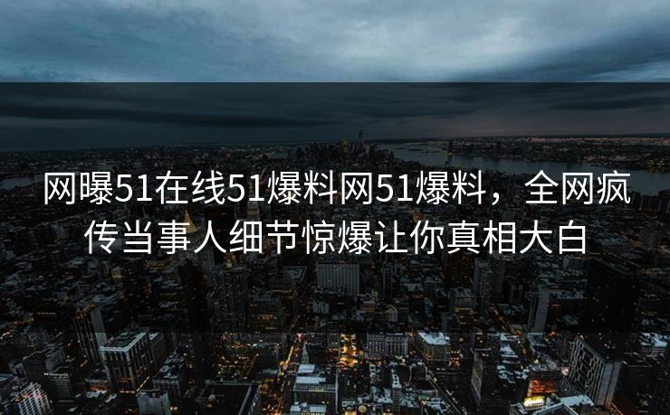 网曝51在线51爆料网51爆料，全网疯传当事人细节惊爆让你真相大白