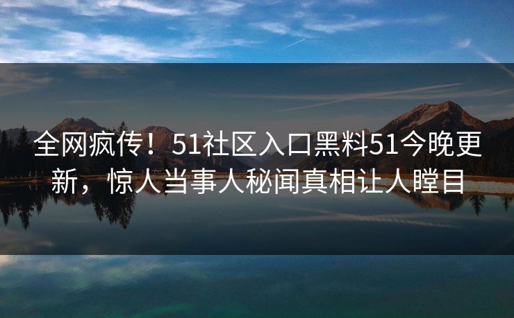 全网疯传！51社区入口黑料51今晚更新，惊人当事人秘闻真相让人瞠目