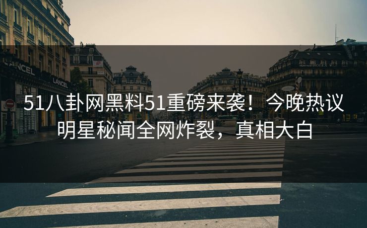 51八卦网黑料51重磅来袭！今晚热议明星秘闻全网炸裂，真相大白