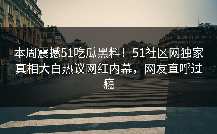 本周震撼51吃瓜黑料！51社区网独家真相大白热议网红内幕，网友直呼过瘾