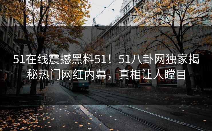 51在线震撼黑料51！51八卦网独家揭秘热门网红内幕，真相让人瞠目