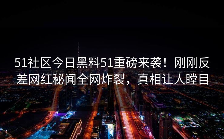 51社区今日黑料51重磅来袭！刚刚反差网红秘闻全网炸裂，真相让人瞠目