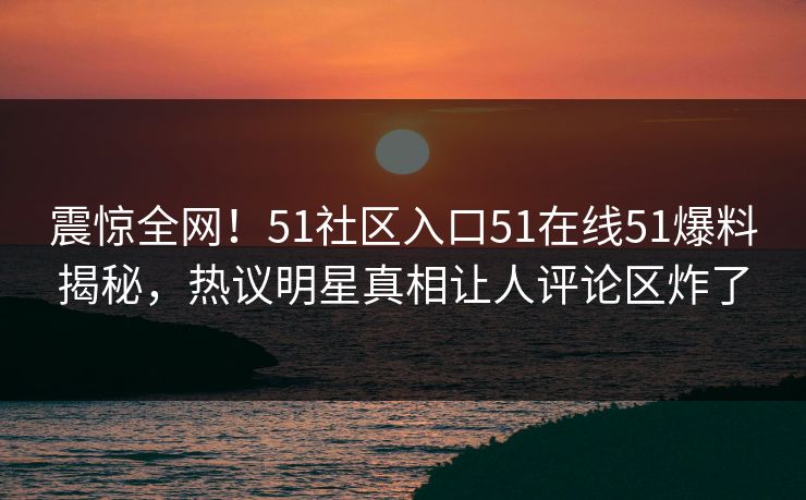 震惊全网！51社区入口51在线51爆料揭秘，热议明星真相让人评论区炸了