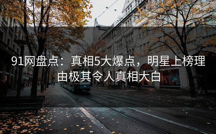 91网盘点：真相5大爆点，明星上榜理由极其令人真相大白