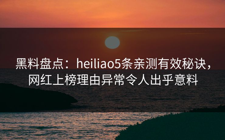 黑料盘点：heiliao5条亲测有效秘诀，网红上榜理由异常令人出乎意料