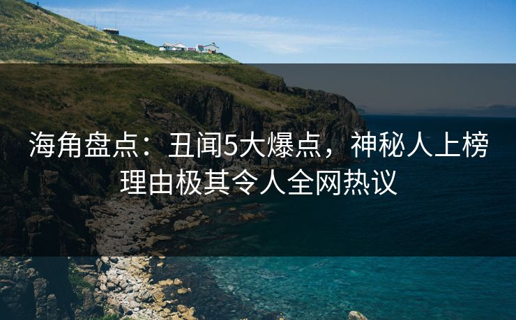 海角盘点：丑闻5大爆点，神秘人上榜理由极其令人全网热议