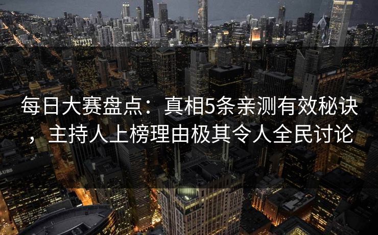 每日大赛盘点：真相5条亲测有效秘诀，主持人上榜理由极其令人全民讨论