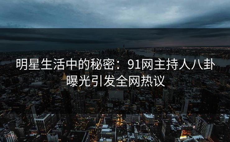 明星生活中的秘密：91网主持人八卦曝光引发全网热议
